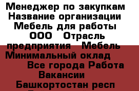 Менеджер по закупкам › Название организации ­ Мебель для работы, ООО › Отрасль предприятия ­ Мебель › Минимальный оклад ­ 15 000 - Все города Работа » Вакансии   . Башкортостан респ.,Баймакский р-н